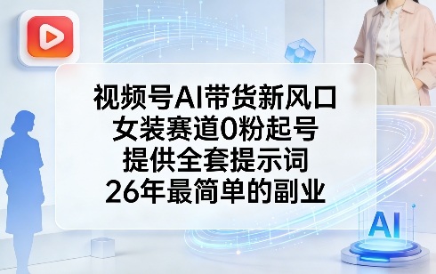 视频号AI带货新风口，女装赛道0粉起号，提供全套提示词，26年最简单的副业-凡人轻创
