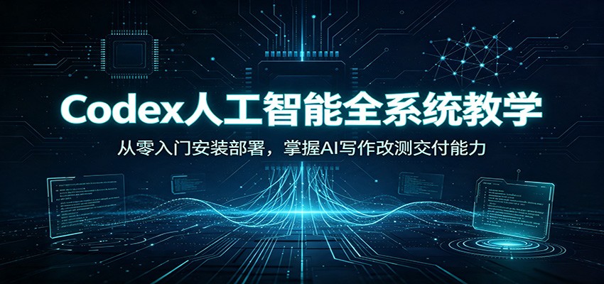 Codex人工智能全系统教学：从零入门安装部署，掌握AI写作改测交付能力-凡人轻创