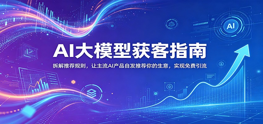 AI大模型获客指南：拆解推荐规则，让主流AI产品自发推荐你的生意 ，实现免费引流-凡人轻创