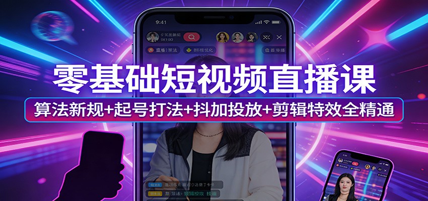零基础短视频直播课：算法新规+起号打法+抖加投放+剪辑特效全精通-凡人轻创