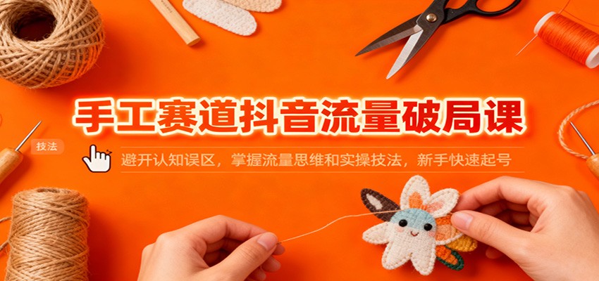 手工赛道抖音流量破局课：避开认知误区，掌握流量思维和实操技法，新手快速起号-凡人轻创