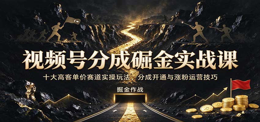 视频号分成掘金实战课:十大高客单价赛道实操玩法,分成开通与涨粉运营技巧-凡人轻创