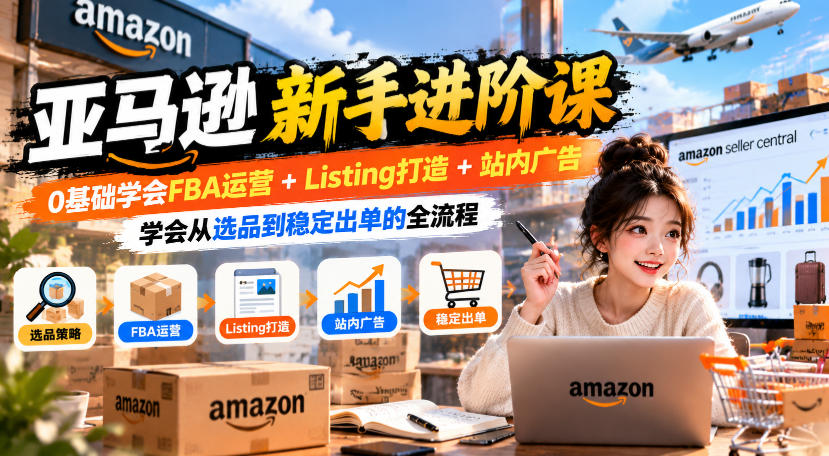 亚马逊新手进阶课,0基础学会FBA运营+Listing打造+站内广告,学会从选品到稳定出单的全流程-凡人轻创