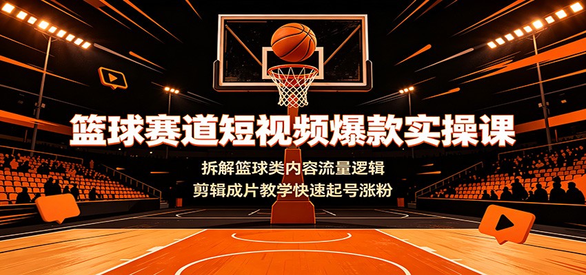 篮球赛道短视频爆款实操课：拆解篮球类内容流量逻辑，剪辑成片教学快速起号涨粉-凡人轻创