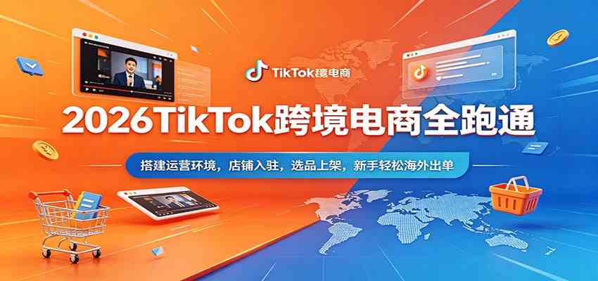 2026TikTok跨境电商全跑通：搭建运营环境，店铺入驻，选品上架，新手轻松海外出单-凡人轻创