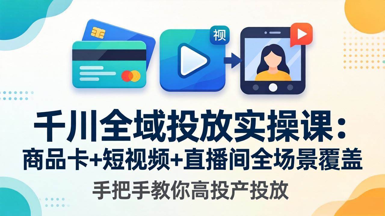 （18274期）千川全域投放实操课-更新4月30：商品卡+短视频+直播间全场景覆盖，手把手教你高投产投放-凡人轻创
