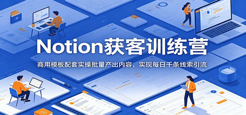 Notion获客训练营:商用模板配套实操批量产出内容,实现每日千条线索引流-凡人轻创