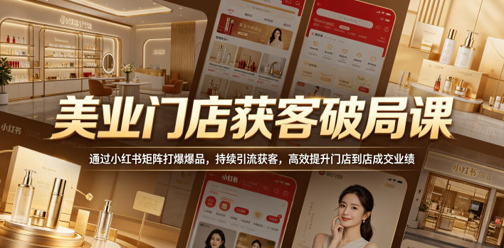 美业门店获客破局课,通过小红书矩阵打爆爆品,持续引流获客,高效提升门店到店成交业绩-凡人轻创