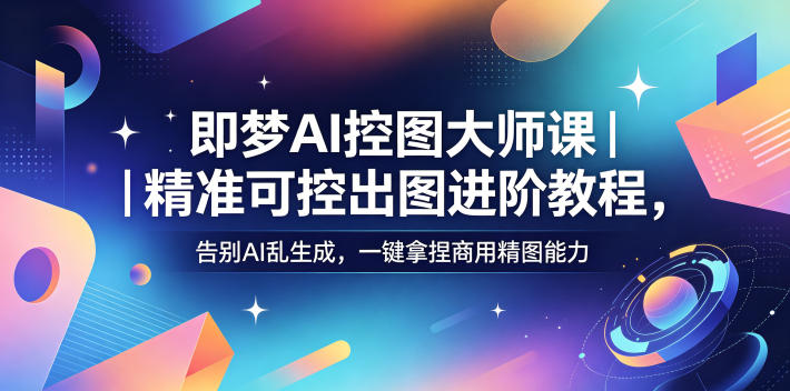 即梦AI控图大师课｜精准可控出图进阶教程，告别AI乱生成，一键拿捏商用精图能力-凡人轻创