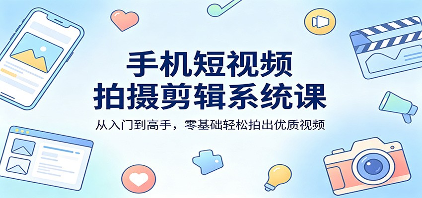 手机短视频拍摄剪辑系统课：从入门到高手，零基础轻松拍出优质视频-凡人轻创