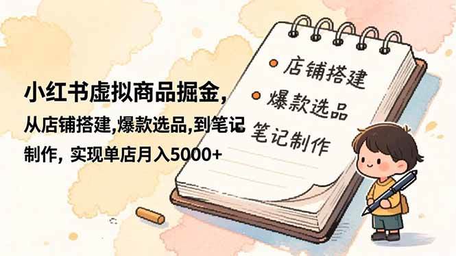 （16627期）小红书虚拟商品掘金，从店铺搭建,爆款选品,到笔记制作，实现单店月入5000+-凡人轻创