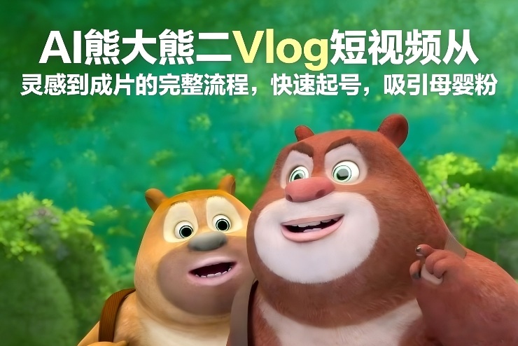 AI熊大熊二Vlog短视频从灵感到成片的完整流程，快速起号，吸引母婴粉-凡人轻创