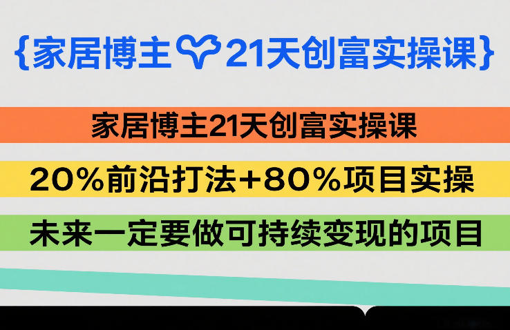 家居博主21天创富实操课，20%前沿打法+80%项目实操，未来一定要做可持续变现的项目-凡人轻创
