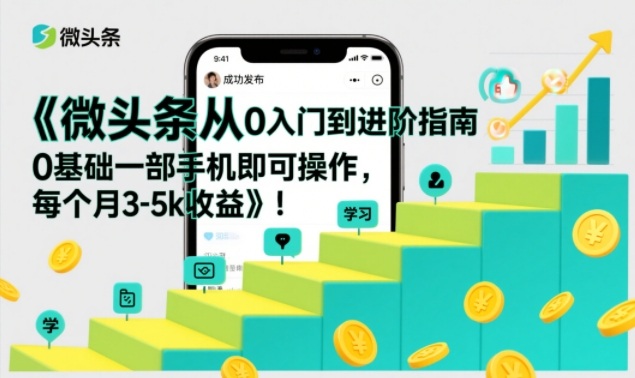 微头条从0入门到进阶指南,0基础一部手机即可操作,每个月3-5k收益-凡人轻创