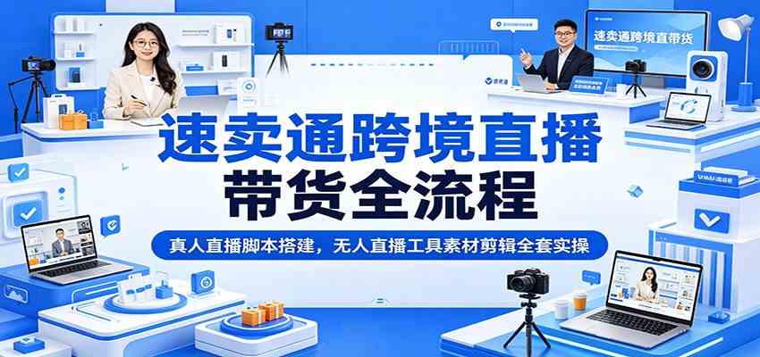 速卖通跨境直播带货全流程：真人直播脚本搭建，无人直播工具素材剪辑全套实操-凡人轻创