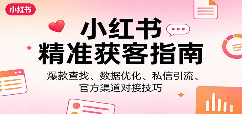 小红书精准获客指南：爆款查找、数据优化、私信引流、官方渠道对接技巧-凡人轻创