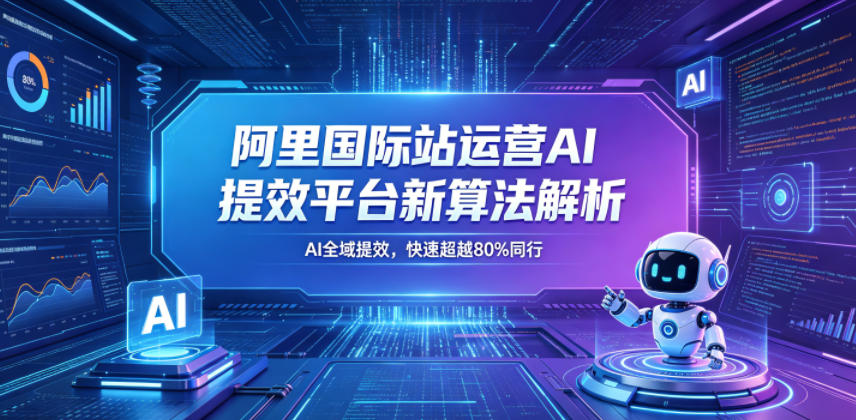 阿里国际站运营AI提效平台新算法解析26年5月新课,AI全域提效,快速超越80%同行-凡人轻创