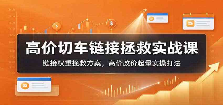 高价切车链接拯救实战课:链接权重挽救方案,高价改价起量实操打法 高价切车链接拯救实战课:链接权重挽救方案,高价改价起量实操打法
