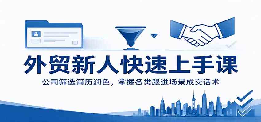 外贸新人快速上手课：公司筛选简历润色，掌握各类跟进场景成交话术-凡人轻创