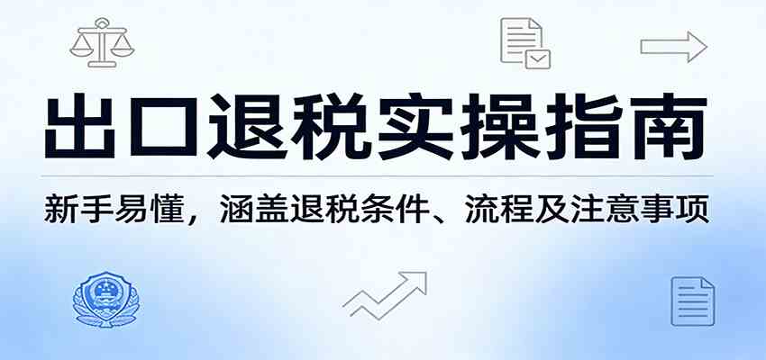 出口退税实操指南：新手易懂，涵盖退税条件、流程及注意事项-凡人轻创