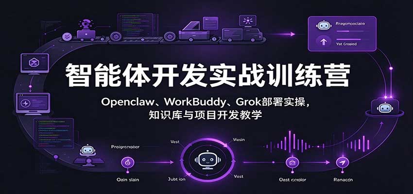 智能体开发实战训练营:Openclaw、WorkBuddy、Grok部署实操,知识库与项目开发教学-凡人轻创