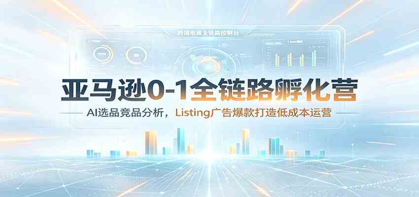 亚马逊0-1全链路孵化营：AI选品竞品分析，Listing广告爆款打造低成本运营-凡人轻创