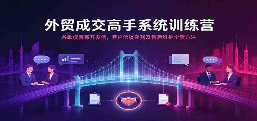 外贸成交高手系统训练营:谷歌搜客写开发信,客户洽谈谈判及售后维护全套方法-凡人轻创