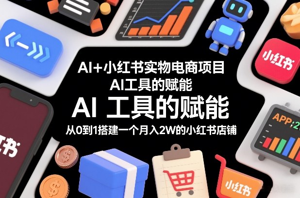 AI+小红书实物电商项目,AI工具的赋能,从0到1搭建一个月入2W的小红书店铺-凡人轻创