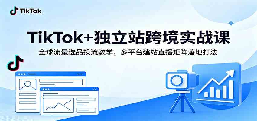 TikTok+独立站跨境实战课:全球流量选品投流教学,多平台建站直播矩阵落地打法-凡人轻创