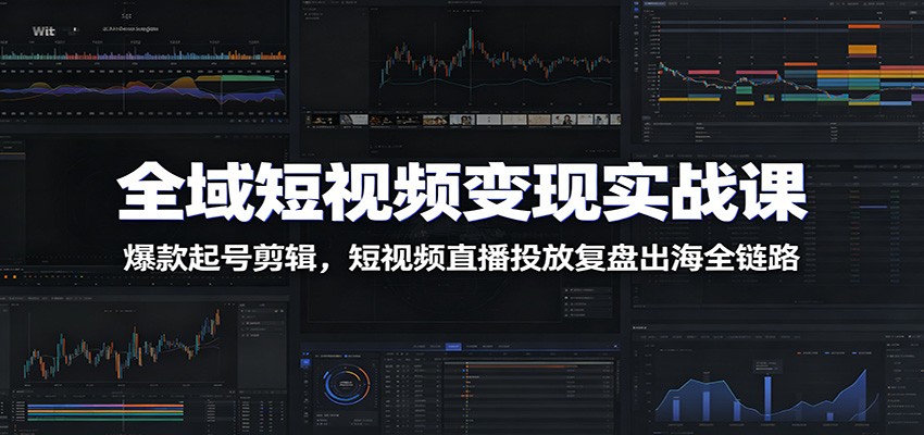 全域短视频变现实战课：爆款起号剪辑，短视频直播投放复盘出海全链路-凡人轻创
