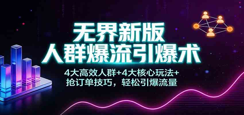 无界新版人群爆流引爆术:4大高效人群+4大核心玩法+抢订单技巧,轻松引爆流量-凡人轻创