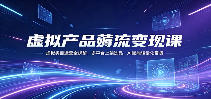 虚拟产品薅流变现课：虚拟类目运营全拆解，多平台上架选品，AI赋能轻量化带货-凡人轻创