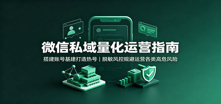 微信私域量化运营指南:搭建账号基建打造热号,脱敏风控规避运营各类高危风险-凡人轻创