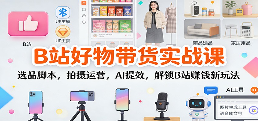 B站好物带货实战课:选品脚本,拍摄运营,AI提效,解锁B站赚钱新玩法-凡人轻创