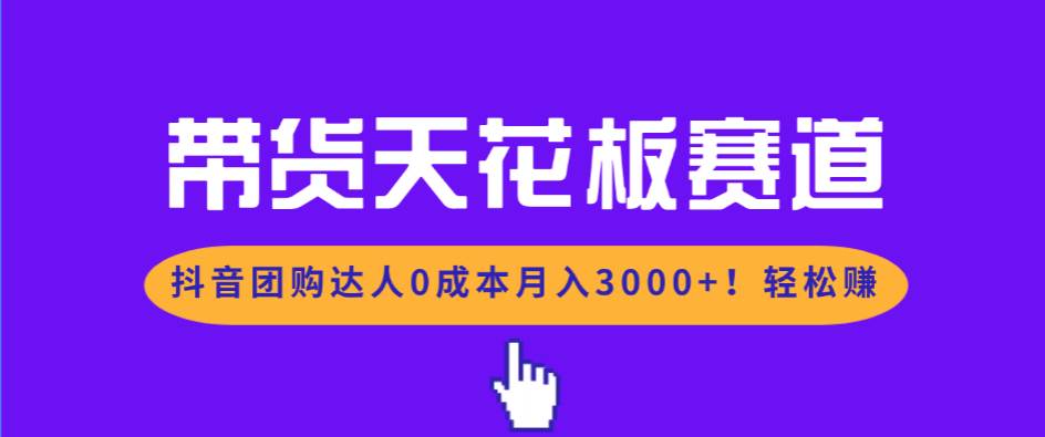 （17052期）带货天花板赛道，抖音团购达人0成本月入3000+!轻松赚-凡人轻创