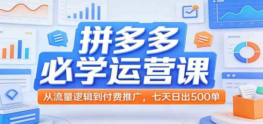 拼多多必学运营课：从流量逻辑到付费推广，七天日出500单-凡人轻创