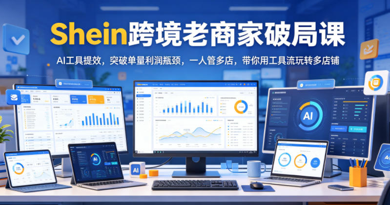 Shein跨境老商家破局课,AI工具提效,突破单量利润瓶颈,一人管多店,带你用工具流玩转多店铺-凡人轻创