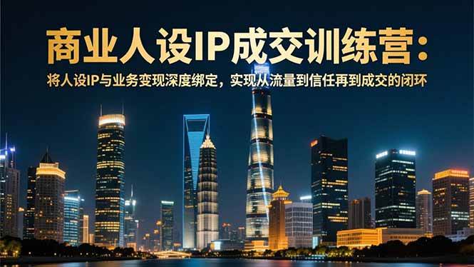 （16789期）商业人设IP成交训练营-12月：将人设IP与业务变现深度绑定，从流量到信任再到成交闭环-凡人轻创