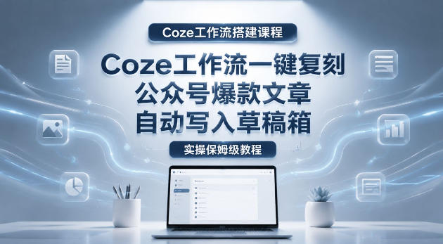 【Coze工作流搭建实操教程】coze工作流一键复刻公众号爆款文章，自动写入草稿箱！全流程保姆级教学-凡人轻创