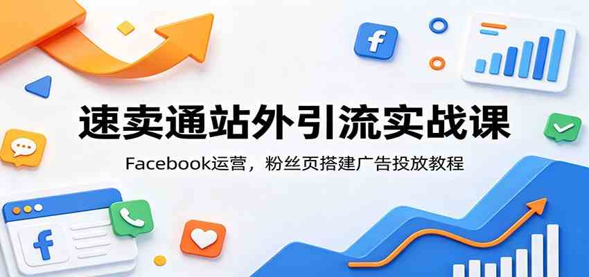 速卖通站外引流实战课：Facebook运营，粉丝页搭建广告投放教程-凡人轻创
