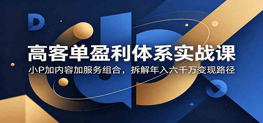 高客单盈利体系实战课：小P加内容加服务组合，拆解年入六千万变现路径-凡人轻创