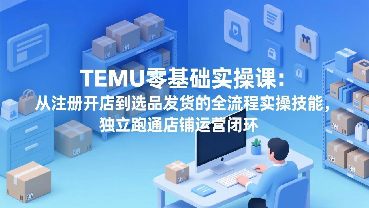 （17568期）TEMU零基础实操课：从注册开店到选品发货的全流程实操技能，独立跑通店铺运营闭环-凡人轻创