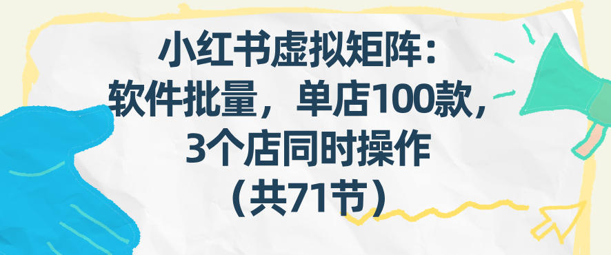 小红书虚拟矩阵：软件批量发笔记，单店100款，3个店同时操作（共71节）-凡人轻创