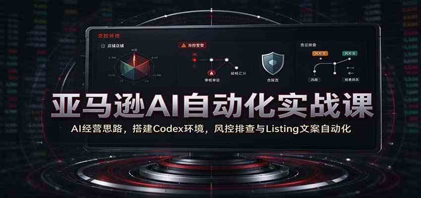 亚马逊AI自动化实战课：AI经营思路，搭建Codex环境，风控排查与Listing文案自动化-凡人轻创
