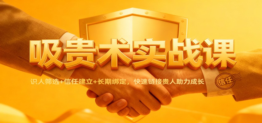 吸贵术实战课：识人筛选+信任建立+长期绑定，快速链接贵人助力成长-凡人轻创