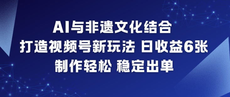 AI与非遗文化结合，打造视频号新玩法，日收益6张，制作轻松，稳定出单-凡人轻创