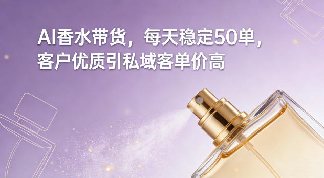 AI香水带货，每天稳定50单，客户优质引私域客单价高-凡人轻创