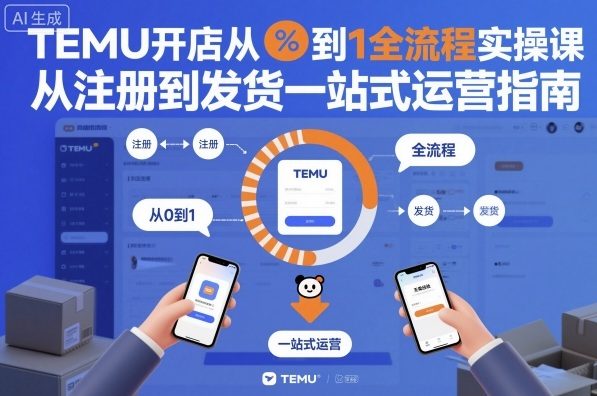 TEMU开店从0到1全流程实操课，从注册到发货一站式运营指南-凡人轻创