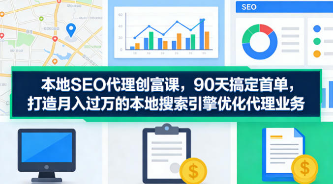 本地SEO代理创富课，90天搞定首单，助您打造月入过W的本地搜索引擎优化代理业务-凡人轻创