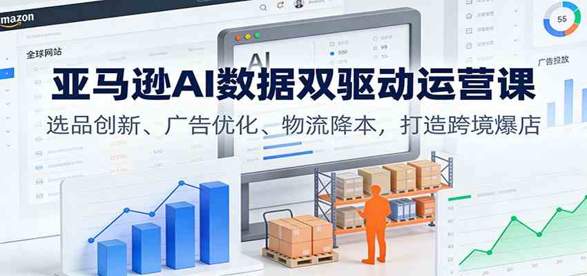 亚马逊AI数据双驱动运营课：选品创新、广告优化、物流降本，打造跨境爆店-凡人轻创